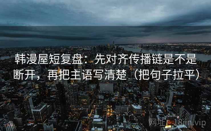 韩漫屋短复盘：先对齐传播链是不是断开，再把主语写清楚（把句子拉平）
