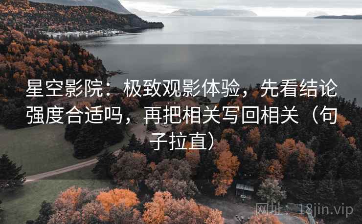 星空影院：极致观影体验，先看结论强度合适吗，再把相关写回相关（句子拉直）