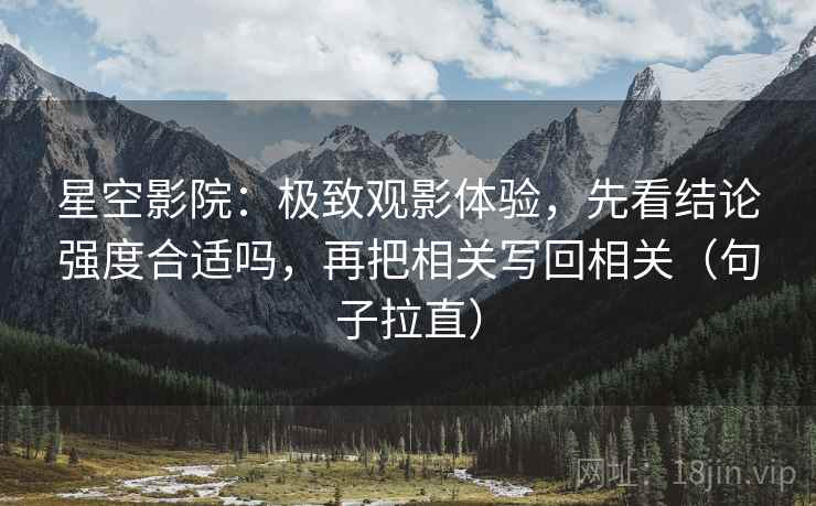 星空影院：极致观影体验，先看结论强度合适吗，再把相关写回相关（句子拉直）