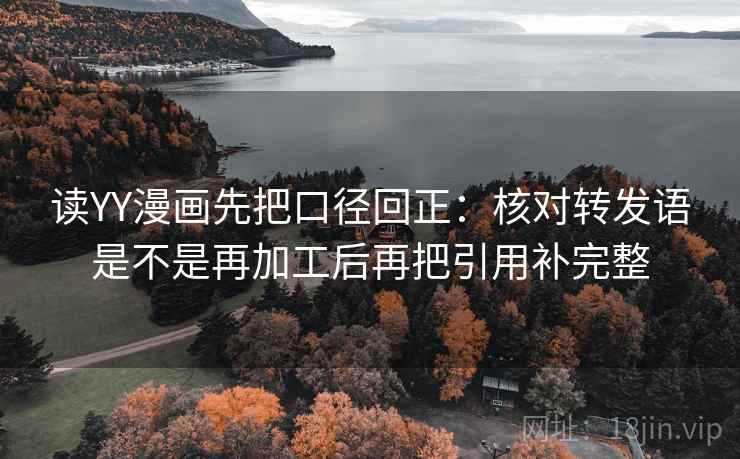 读YY漫画先把口径回正：核对转发语是不是再加工后再把引用补完整
