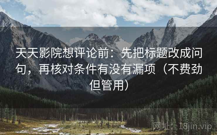 天天影院想评论前:先把标题改成问句,再核对条件有没有漏项(不费劲但管用) 天天影院想评论前:先把标题改成问句,再核对条件有没有漏项(不费劲但管用)