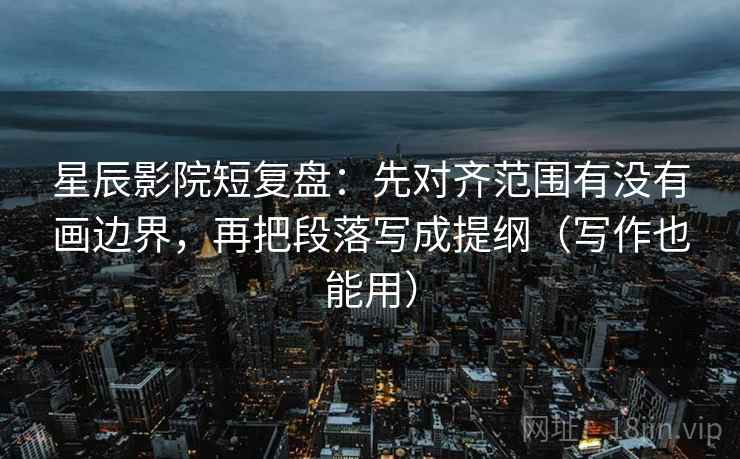 星辰影院短复盘:先对齐范围有没有画边界,再把段落写成提纲(写作也能用) 星辰影院短复盘:先对齐范围有没有画边界,再把段落写成提纲(写作也能用)