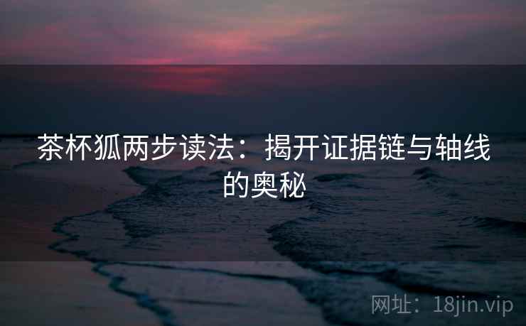 茶杯狐两步读法：揭开证据链与轴线的奥秘
