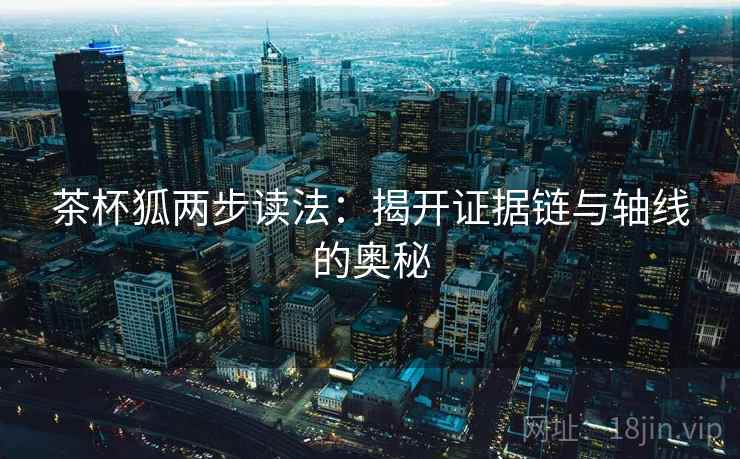 茶杯狐两步读法：揭开证据链与轴线的奥秘