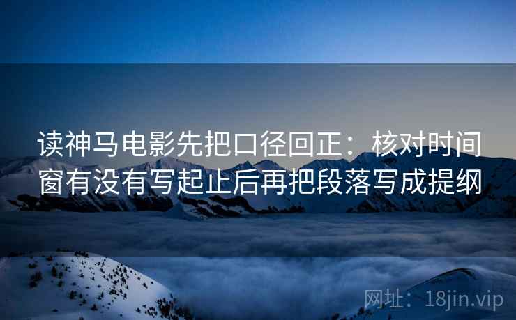 读神马电影先把口径回正:核对时间窗有没有写起止后再把段落写成提纲 读神马电影先把口径回正:核对时间窗有没有写起止后再把段落写成提纲