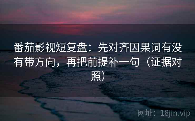 番茄影视短复盘：先对齐因果词有没有带方向，再把前提补一句（证据对照）