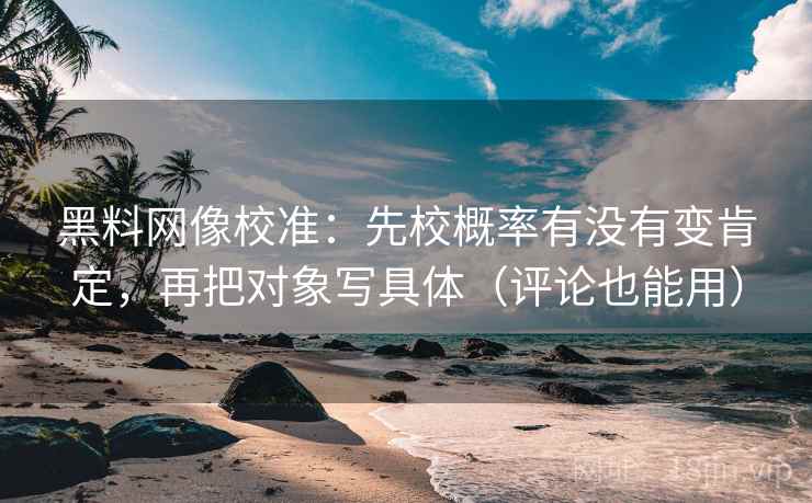 黑料网像校准：先校概率有没有变肯定，再把对象写具体（评论也能用）