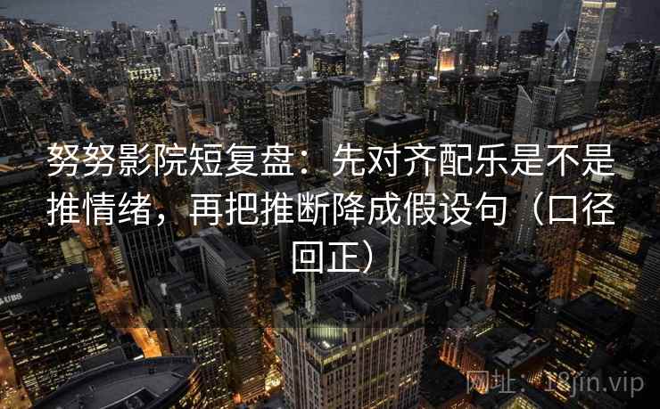 努努影院短复盘：先对齐配乐是不是推情绪，再把推断降成假设句（口径回正）