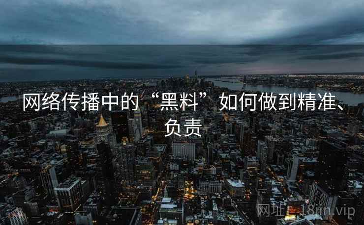 网络传播中的“黑料”如何做到精准、负责