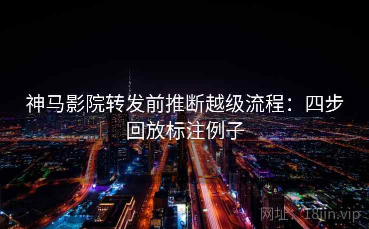 神马影院转发前推断越级流程：四步回放标注例子