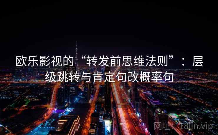 欧乐影视的“转发前思维法则”：层级跳转与肯定句改概率句