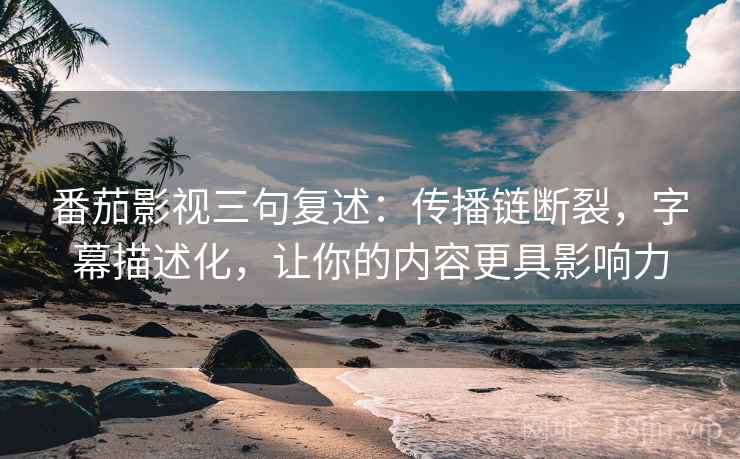 番茄影视三句复述：传播链断裂，字幕描述化，让你的内容更具影响力