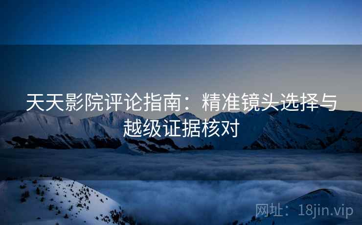 天天影院评论指南：精准镜头选择与越级证据核对