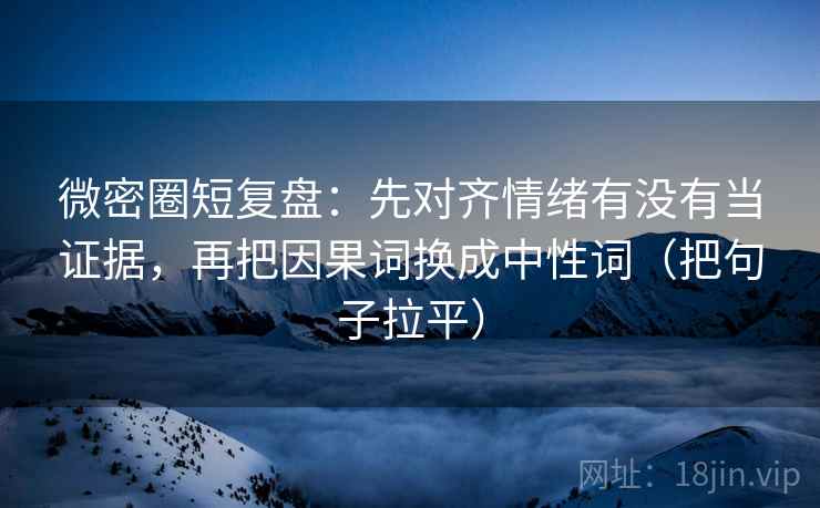 微密圈短复盘：先对齐情绪有没有当证据，再把因果词换成中性词（把句子拉平）