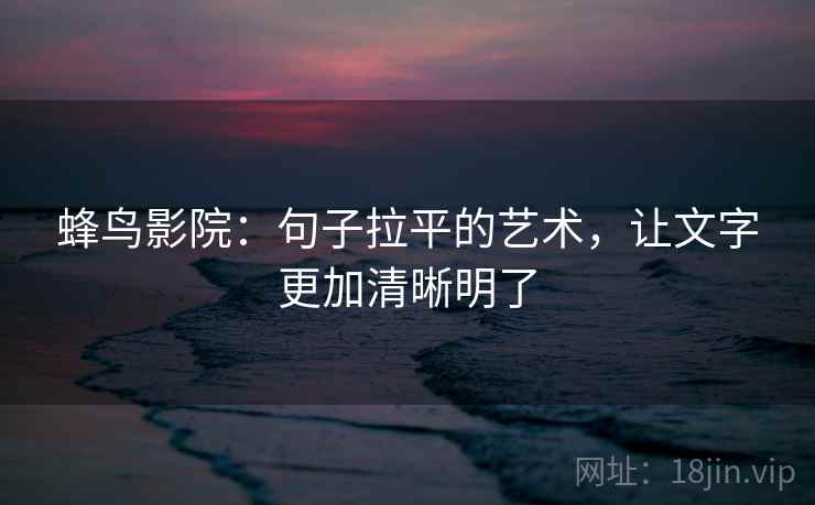 蜂鸟影院：句子拉平的艺术，让文字更加清晰明了