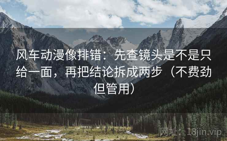风车动漫像排错：先查镜头是不是只给一面，再把结论拆成两步（不费劲但管用）