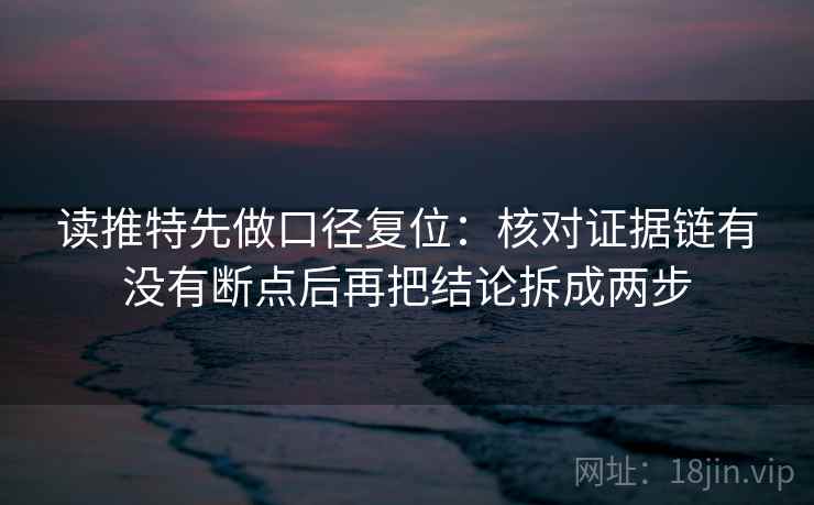 读推特先做口径复位：核对证据链有没有断点后再把结论拆成两步