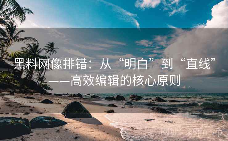 黑料网像排错：从“明白”到“直线”——高效编辑的核心原则