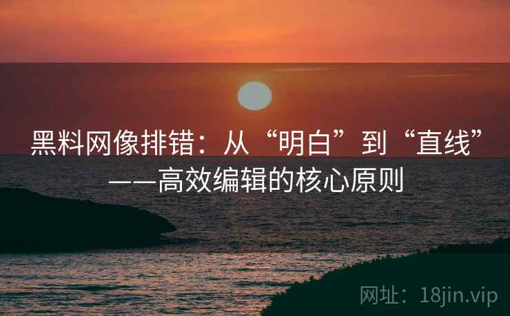 黑料网像排错：从“明白”到“直线”——高效编辑的核心原则