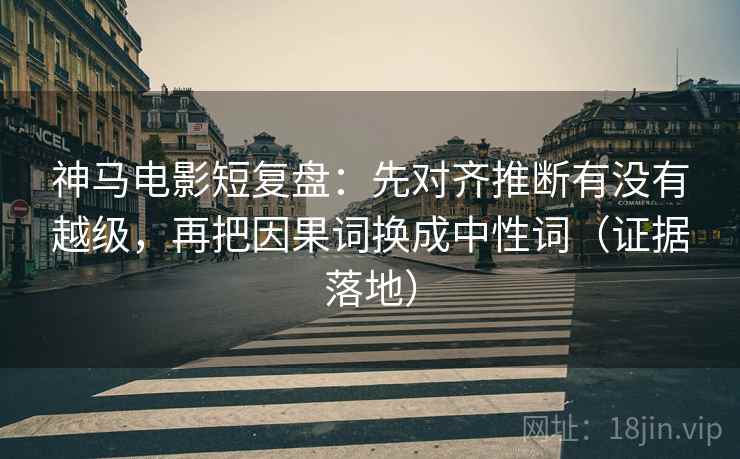 神马电影短复盘:先对齐推断有没有越级,再把因果词换成中性词(证据落地) 神马电影短复盘:先对齐推断有没有越级,再把因果词换成中性词(证据落地)
