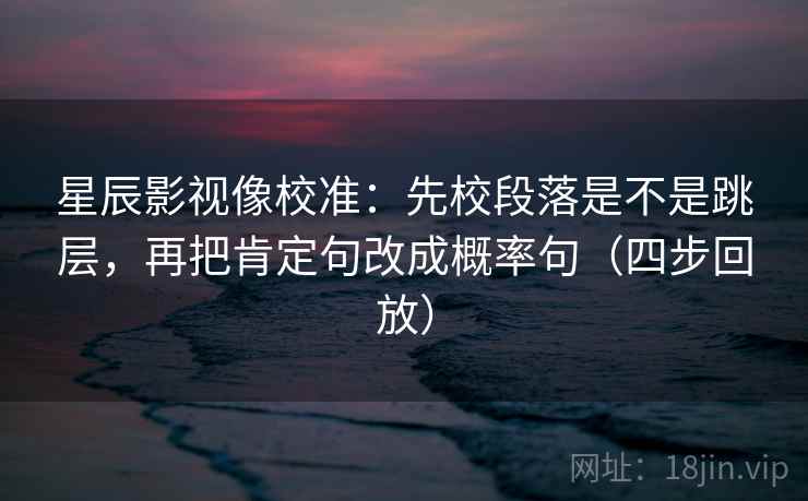 星辰影视像校准:先校段落是不是跳层,再把肯定句改成概率句(四步回放) 星辰影视像校准:先校段落是不是跳层,再把肯定句改成概率句(四步回放)