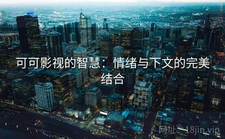 可可影视的智慧：情绪与下文的完美结合
