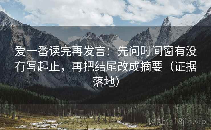 爱一番读完再发言：先问时间窗有没有写起止，再把结尾改成摘要（证据落地）