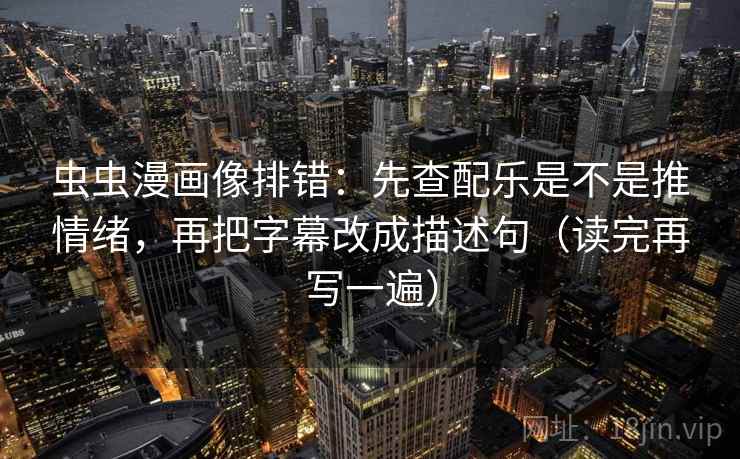 虫虫漫画像排错:先查配乐是不是推情绪,再把字幕改成描述句(读完再写一遍) 虫虫漫画像排错:先查配乐是不是推情绪,再把字幕改成描述句(读完再写一遍)