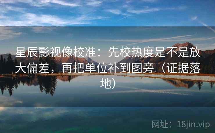 星辰影视像校准：先校热度是不是放大偏差，再把单位补到图旁（证据落地）