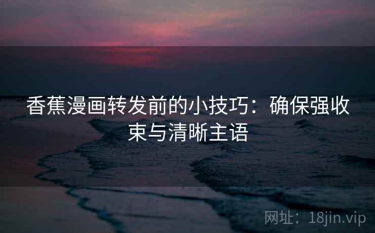 香蕉漫画转发前的小技巧：确保强收束与清晰主语