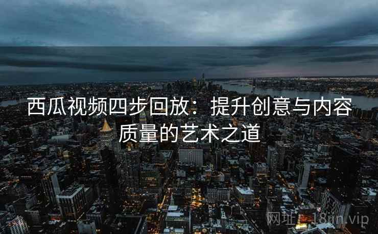 西瓜视频四步回放:提升创意与内容质量的艺术之道 西瓜视频四步回放:提升创意与内容质量的艺术之道