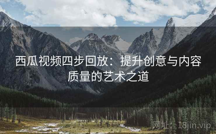 西瓜视频四步回放:提升创意与内容质量的艺术之道 西瓜视频四步回放:提升创意与内容质量的艺术之道