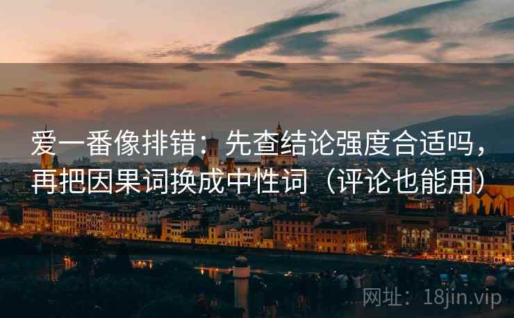 爱一番像排错：先查结论强度合适吗，再把因果词换成中性词（评论也能用）