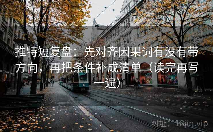 推特短复盘：先对齐因果词有没有带方向，再把条件补成清单（读完再写一遍）