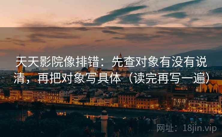 天天影院像排错：先查对象有没有说清，再把对象写具体（读完再写一遍）