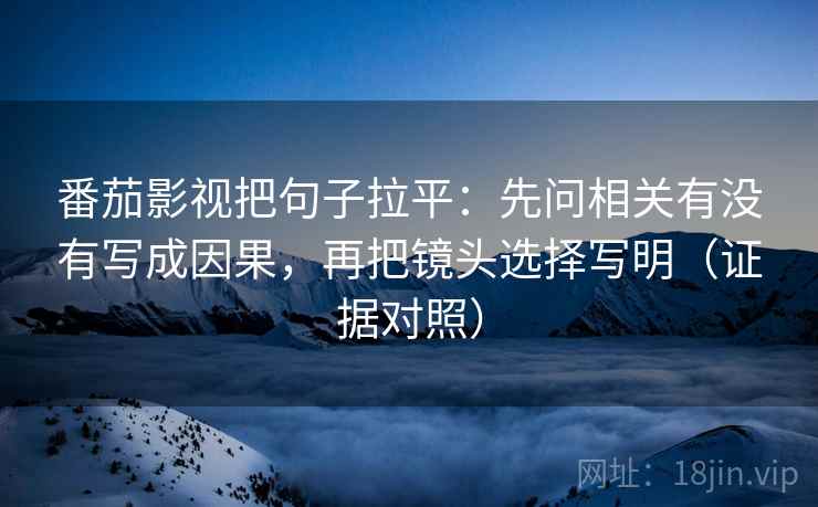 番茄影视把句子拉平:先问相关有没有写成因果,再把镜头选择写明(证据对照) 番茄影视把句子拉平:先问相关有没有写成因果,再把镜头选择写明(证据对照)