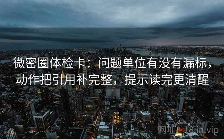 微密圈体检卡：问题单位有没有漏标，动作把引用补完整，提示读完更清醒