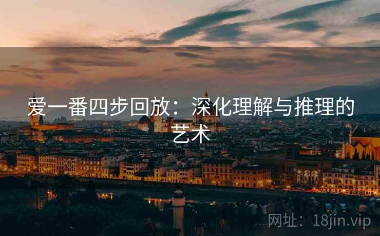 爱一番四步回放：深化理解与推理的艺术
