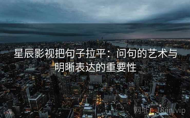 星辰影视把句子拉平:问句的艺术与明晰表达的重要性 星辰影视把句子拉平:问句的艺术与明晰表达的重要性