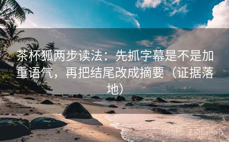茶杯狐两步读法:先抓字幕是不是加重语气,再把结尾改成摘要(证据落地) 茶杯狐两步读法:先抓字幕是不是加重语气,再把结尾改成摘要(证据落地)