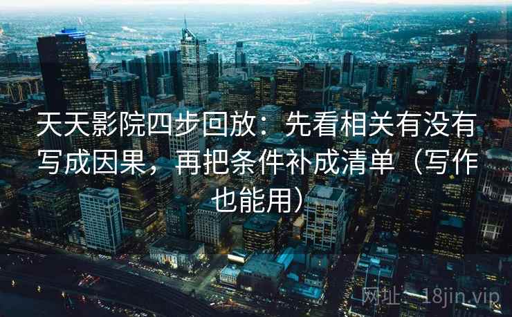 天天影院四步回放：先看相关有没有写成因果，再把条件补成清单（写作也能用）