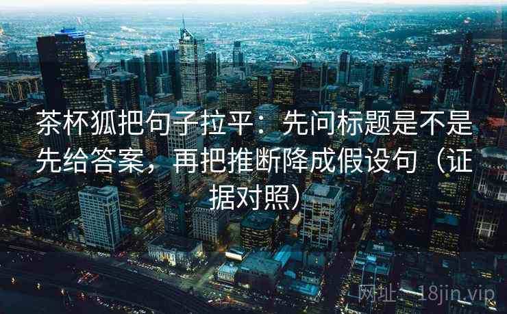 茶杯狐把句子拉平：先问标题是不是先给答案，再把推断降成假设句（证据对照）