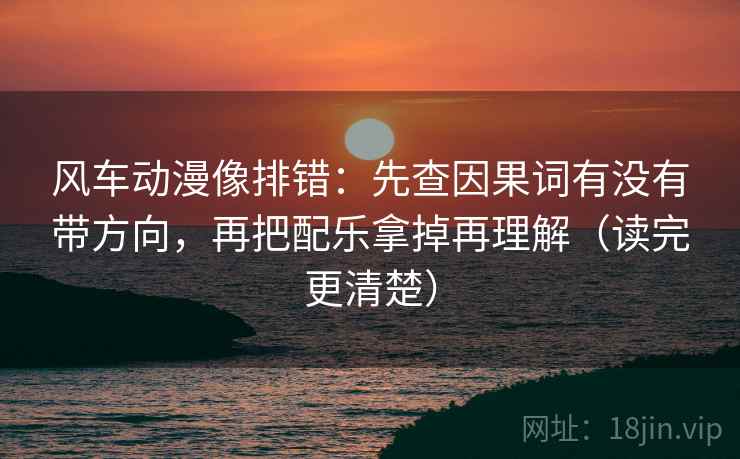风车动漫像排错：先查因果词有没有带方向，再把配乐拿掉再理解（读完更清楚）
