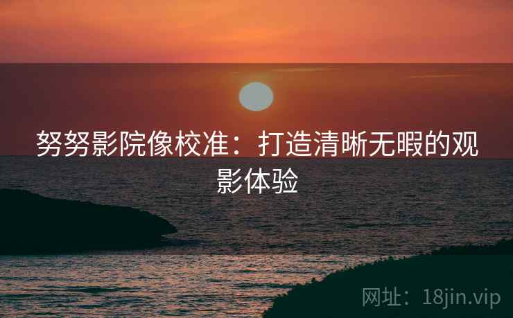 努努影院像校准：打造清晰无暇的观影体验