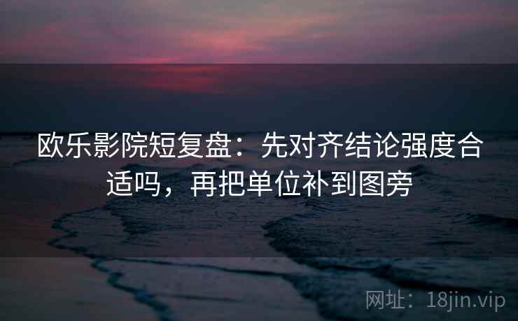 欧乐影院短复盘：先对齐结论强度合适吗，再把单位补到图旁