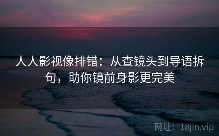 人人影视像排错：从查镜头到导语拆句，助你镜前身影更完美