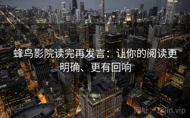 蜂鸟影院读完再发言:让你的阅读更明确、更有回响 蜂鸟影院读完再发言:让你的阅读更明确、更有回响