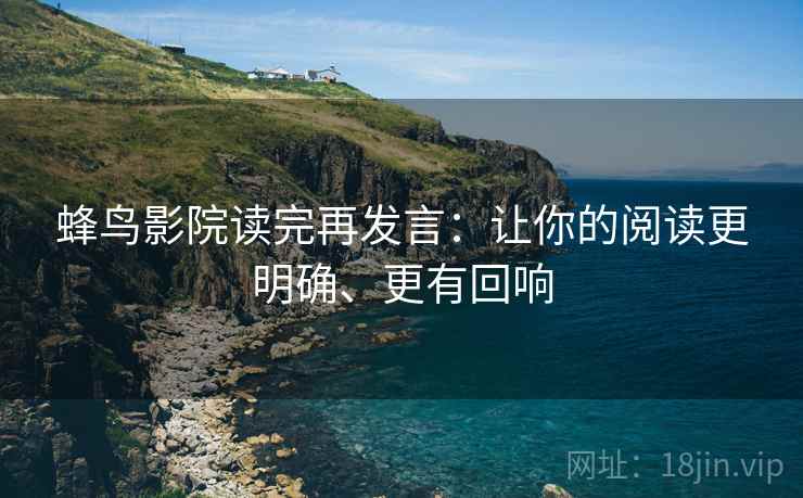 蜂鸟影院读完再发言:让你的阅读更明确、更有回响 蜂鸟影院读完再发言:让你的阅读更明确、更有回响
