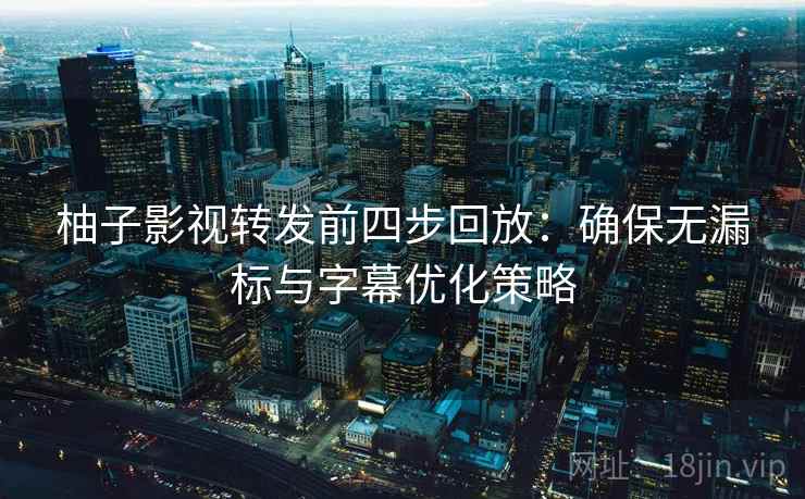 柚子影视转发前四步回放：确保无漏标与字幕优化策略