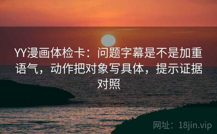YY漫画体检卡:问题字幕是不是加重语气,动作把对象写具体,提示证据对照 YY漫画体检卡:问题字幕是不是加重语气,动作把对象写具体,提示证据对照